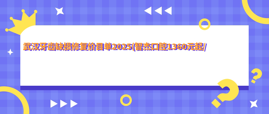武汉牙齿缺损修复价目单2025(智杰口腔1360元起/博皓口腔980起)
