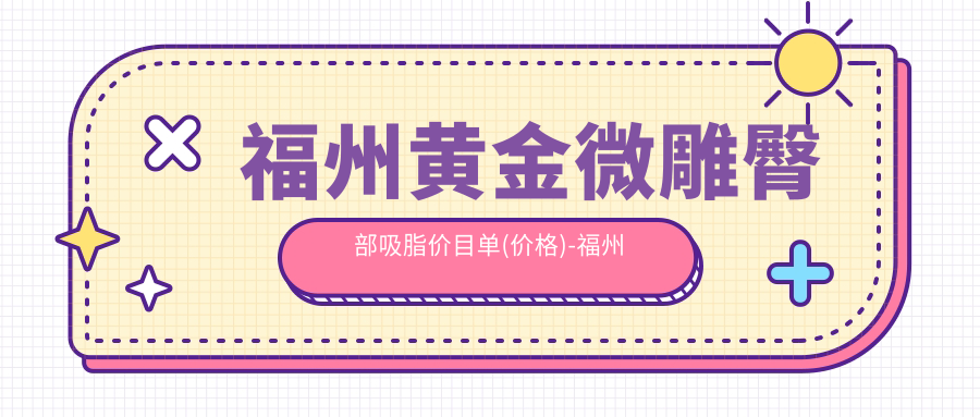 福州黄金微雕臀部吸脂价目单(价格)-福州黄金微雕臀部吸脂偏低贵不贵