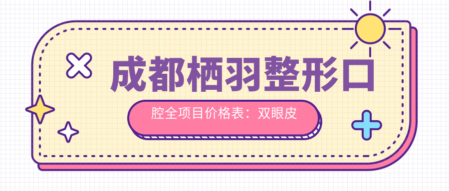 成都栖羽整形口腔全项目价格表：双眼皮开眼角低至？+吸脂玻尿酸实惠+隆胸脱毛详尽报价