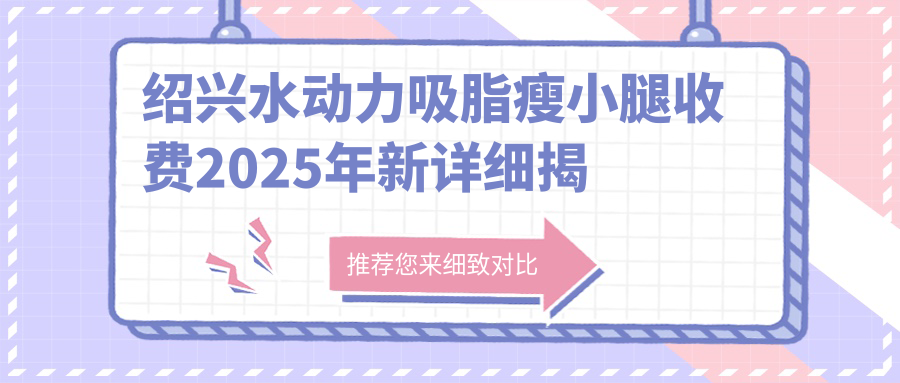 绍兴水动力吸脂瘦小腿收费2025年新详细揭秘-诸暨晨熹医疗美容/绍兴市中心医院医共体华舍分院水动力吸脂瘦小腿价格表(价格)