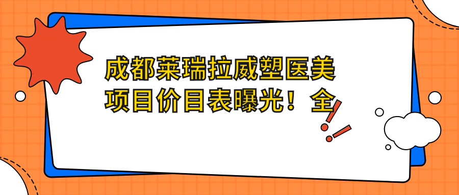 成都莱瑞拉威塑医美项目价目表曝光！多面体验仅需4万8，性价比超高！