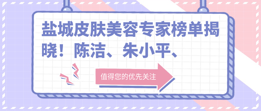 盐城皮肤美容医生榜单揭晓！陈洁、朱小平、徐俊峰以精细技艺获赞！