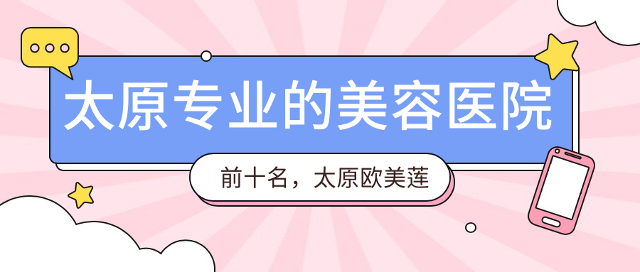 太原的美容医院前十名，太原欧美莲医疗美容医院、山西现代妇产医院都可信
