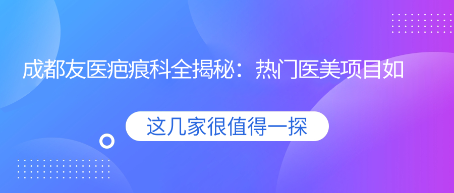 成都友医疤痕科全揭秘：热门医美项目如激光祛疤、微针修复价格一览