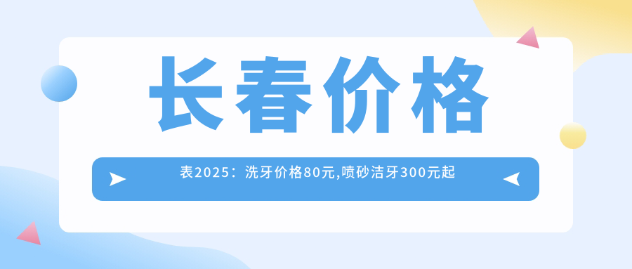 长春价格表2025：洗牙价格80元,喷砂洁牙300元起