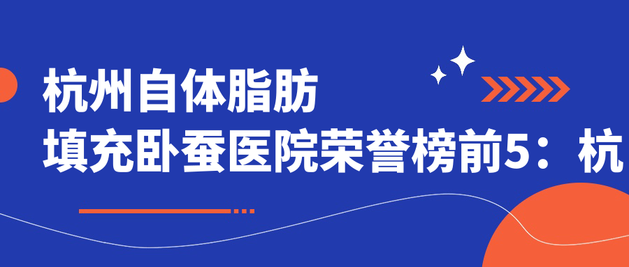 杭州自体脂肪填充卧蚕医院荣誉榜前5：杭州嘉和医美、杭州聚合优美医疗美容诊所 深度讲解，正规费用透明公开！