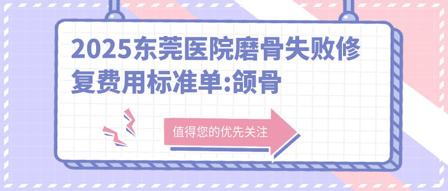 2025东莞医院磨骨失败修复费用标准单:颌骨不对称矫正2万+|下颌角磨骨1.2万+|下颌角肥大整形6.8千+