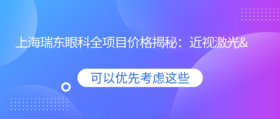 上海瑞东眼科全项目价格揭秘：近视激光&白内障手术等热门选项一览