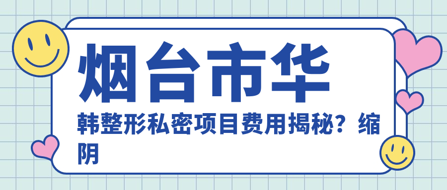 烟台市华韩整形私密项目费用揭秘？缩阴紧致约1W+ 私密漂红约8K+ 激光脱毛多次卡6K+
