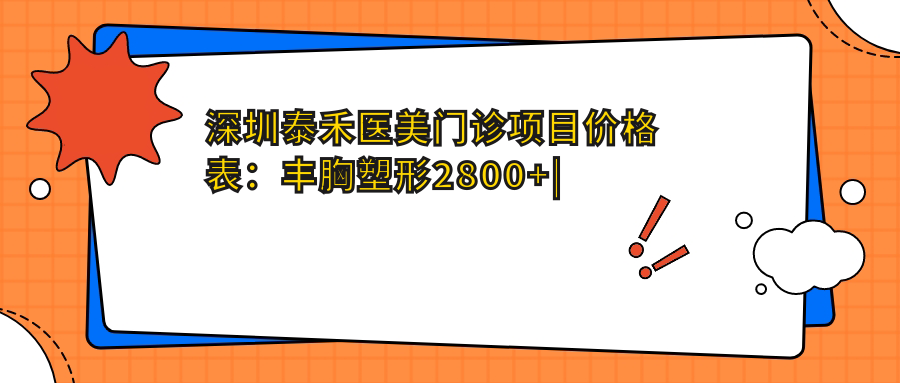 深圳泰禾医美门诊项目价格表：丰胸塑形2800+|精细吸脂3999+|自体脂肪填充4880+|多面隆胸方案详询