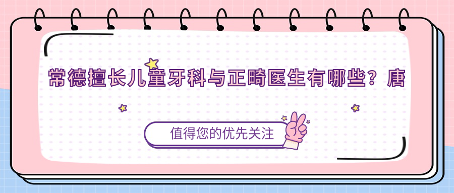 常德擅长儿童牙科与正畸医生有哪些？唐兵辉刘艳华等医生备受推荐