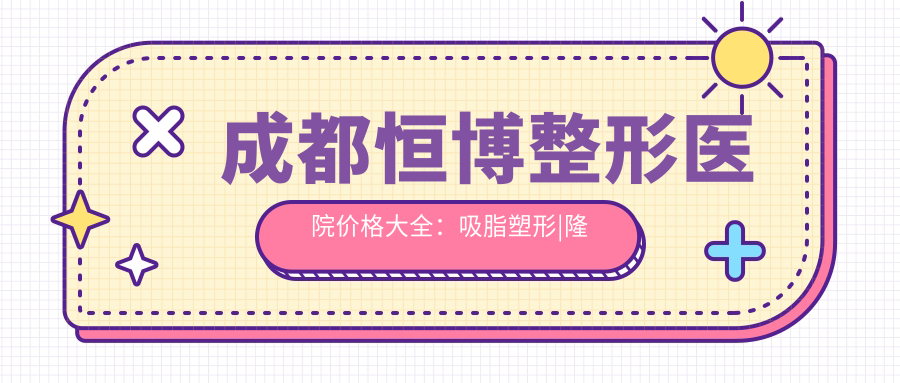 成都恒博整形医院价格大全：吸脂塑形|隆胸丰胸|光子嫩肤|胸部整形|皮秒祛斑|热玛吉紧肤|脂肪填充费用明细+