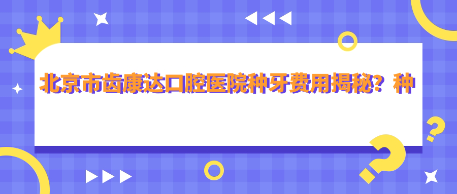 北京市齿康达口腔医院种牙费用揭秘？种植牙1W+ 烤瓷牙3K-8K 全瓷牙5K-1W