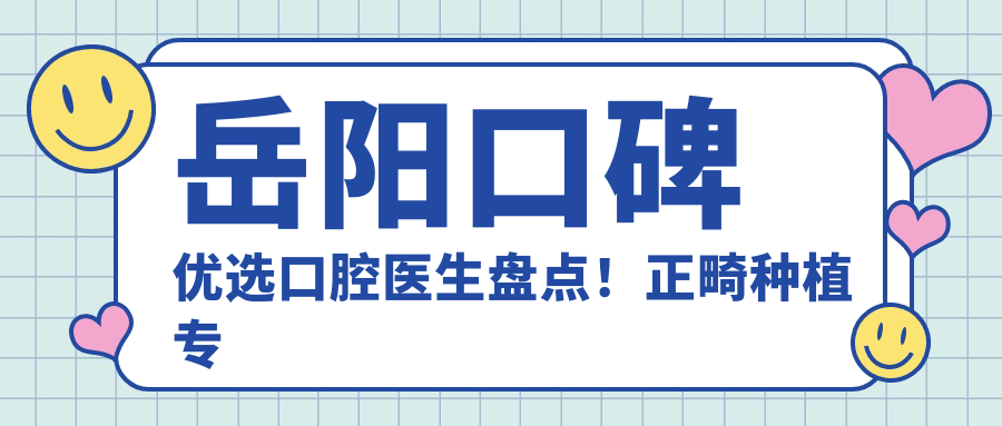岳阳口碑优选口腔医生盘点！正畸种植医生齐聚！网友力荐！