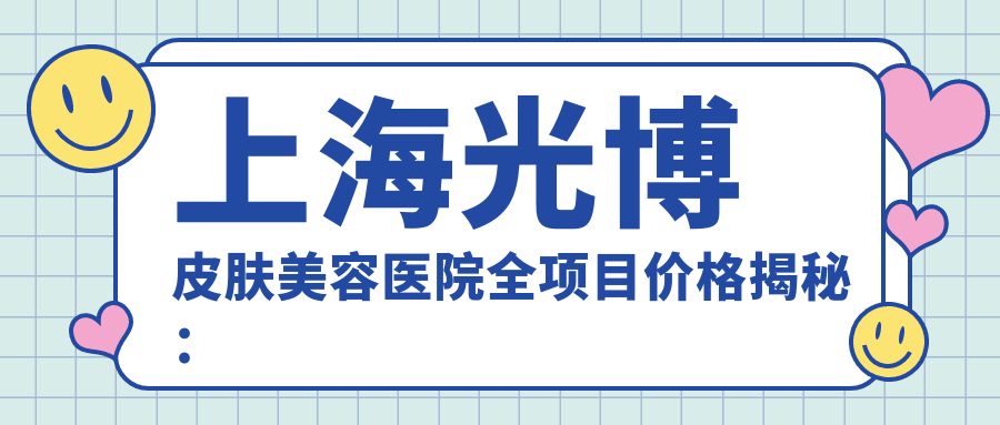 上海光博皮肤美容医院全项目价格揭秘：埋线塑形2999+|吸脂瘦身4999+|隆鼻假体6888+|牙齿矫正实惠中