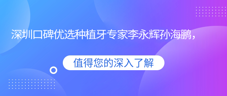 深圳口碑优选种植牙医生李永辉孙海鹏，麦芽口腔数字化微创种植技术精细