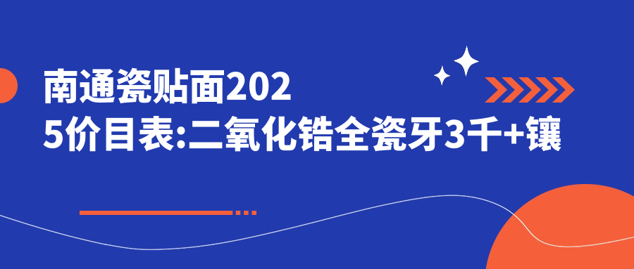 南通瓷贴面2025价目表:二氧化锆全瓷牙3千+镶牙2.1千+树脂贴面0.5千+光固化复合树脂补牙0.1千+