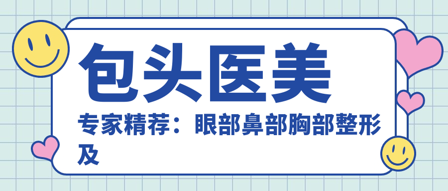 包头医美医生精荐：眼部鼻部胸部整形及美肤抗衰老，技术精细，口碑载道！