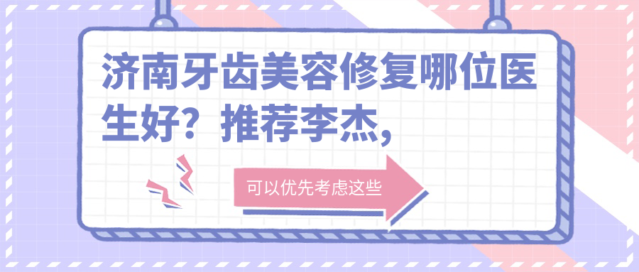 济南牙齿美容修复哪位医生好？推荐李杰, 孙岩, 展鹏三位医生