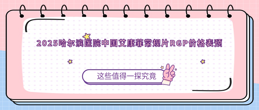 2025哈尔滨医院国内艾康菲常规片RGP价格表预览！附热门医院排名榜！