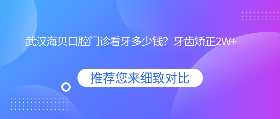 武汉海贝口腔门诊看牙多少钱？牙齿矫正2W+ 烤瓷牙1K+ 种植牙8K+