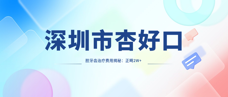 深圳市杏好口腔牙齿治疗费用揭秘：正畸2W+ 烤瓷牙3K+ 种植牙1W5+