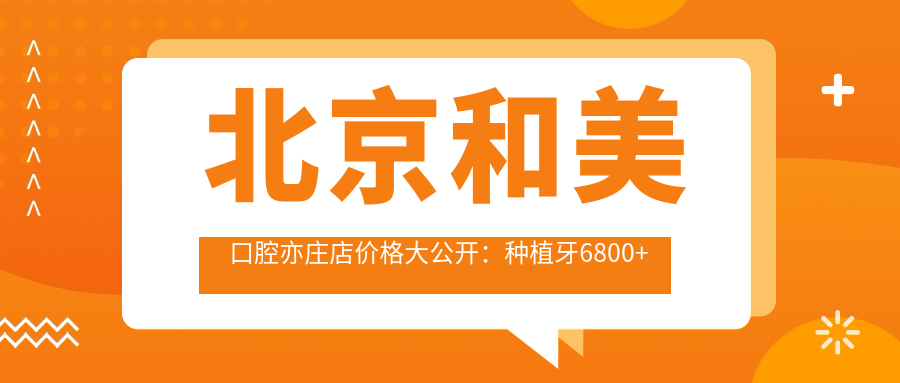 北京和美口腔亦庄店价格大公开：种植牙6800+正畸9500+补牙300元起，实惠价单详解