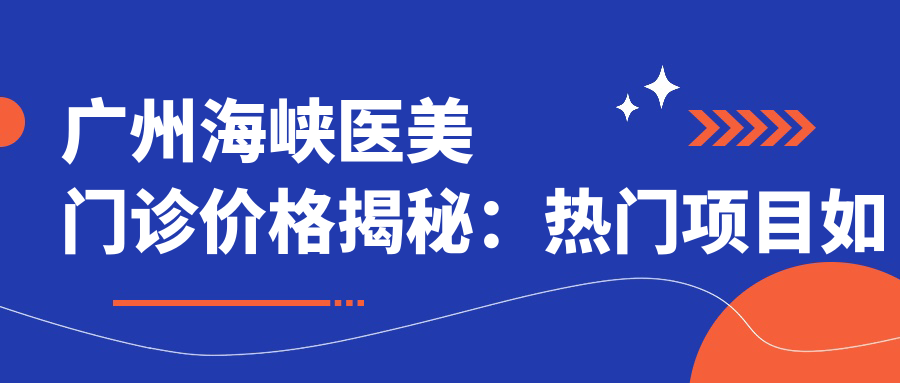 广州海峡医美门诊价格揭秘：热门项目如玻尿酸填充与费用一览