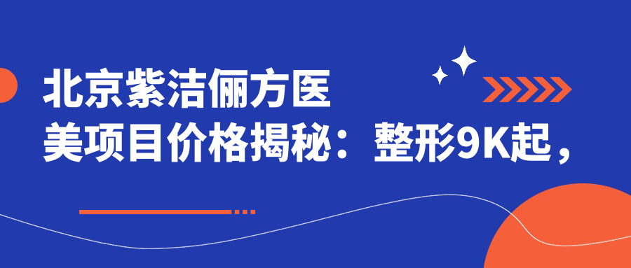 北京紫洁俪方医美项目价格揭秘：整形9K起，皮肤管理5K起，抗衰老1.5W元起