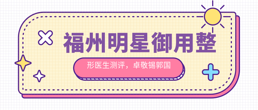 福州明星御用整形医生测评，卓敬锡郭国祥陈雄擅精细眼部鼻部塑形