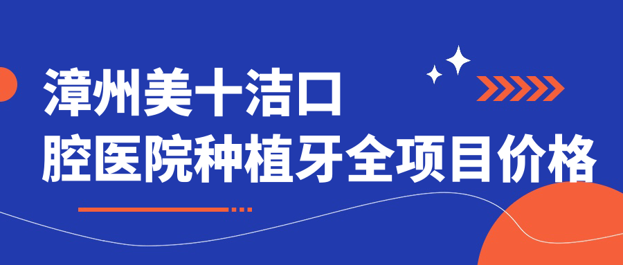 漳州美十洁口腔医院种植牙全项目价格表：单颗种植2680+|全口半口实惠|全瓷牙修复详询