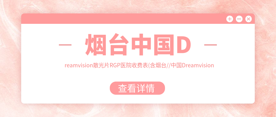 烟台国内Dreamvision散光片RGP医院收费表(含烟台//国内Dreamvision散光片RGP收费)