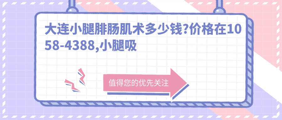大连小腿腓肠肌术多少钱?价格在1058-4388,小腿吸脂500-2000