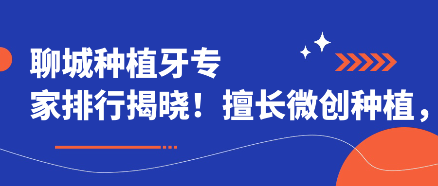 聊城种植牙医生排行揭晓！擅长微创种植，正畸矫正，地址详情一网打尽！