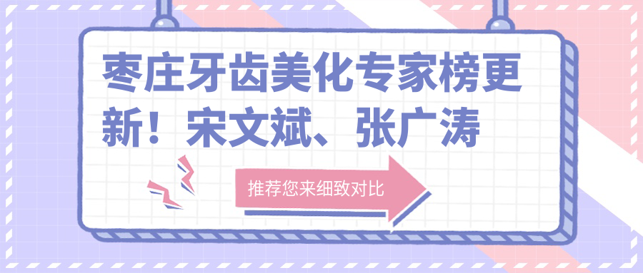 枣庄牙齿美化医生榜更新！宋文斌、张广涛凭隐形矫正与美白技术获赞！