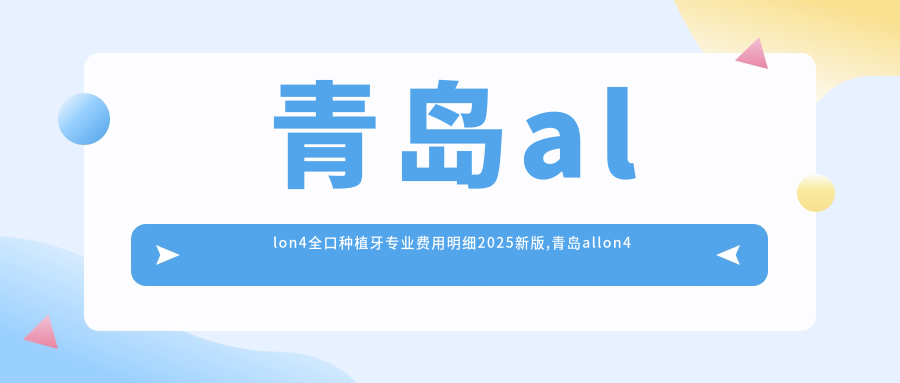 青岛allon4全口种植牙费用明细2025新版,青岛allon4全口种植牙/全口种植牙多少钱