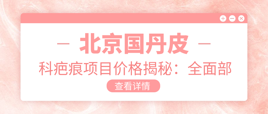 北京国丹皮科疤痕项目价格揭秘：多面部疤痕治疗2W+至5W+不等