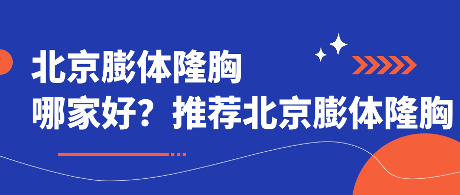 北京膨体隆胸哪家好？推荐北京膨体隆胸口碑好还正规的医院