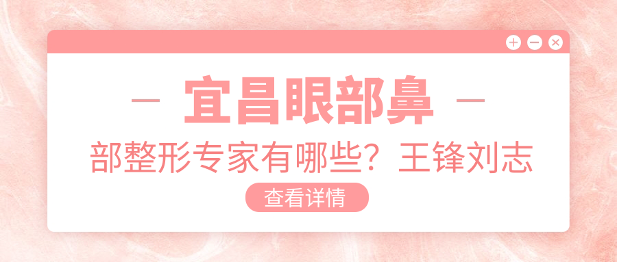 宜昌眼部鼻部整形医生有哪些？王锋刘志兵李传荣医生备受推崇