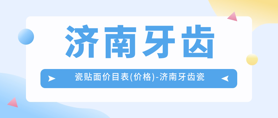 济南牙齿瓷贴面价目表(价格)-济南牙齿瓷贴面低一般多少钱