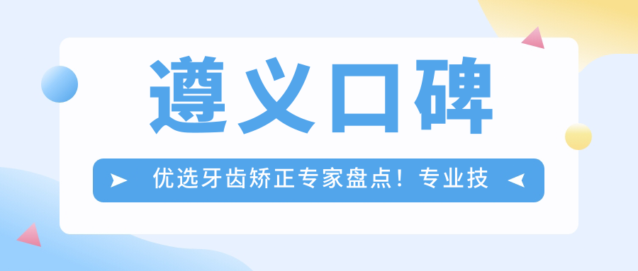 遵义口碑优选牙齿矫正医生盘点！技艺网友力荐！实力医生排行新版