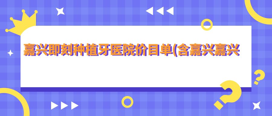 嘉兴即刻种植牙医院价目单(含嘉兴嘉兴平湖微笑口腔/嘉兴桐乡王坚口腔/嘉兴非凡口腔即刻种植牙价格)