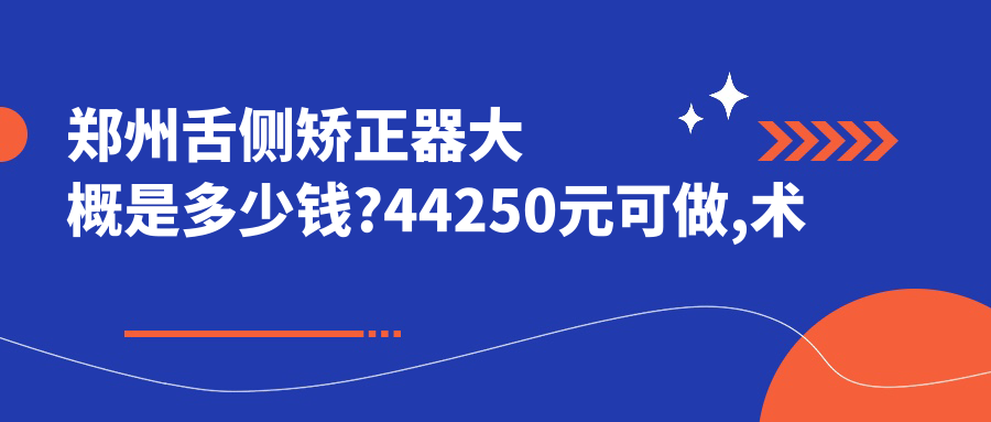 郑州舌侧矫正器大概是多少钱?44250元可做,术前指南教你不被坑