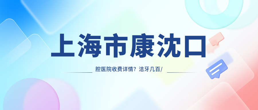 上海市康沈口腔医院收费详情？洁牙几百/正畸上万/种植牙近两万