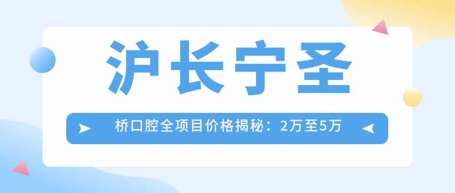 沪长宁圣桥口腔全项目价格揭秘：2万至5万区间，透明消费安心选！