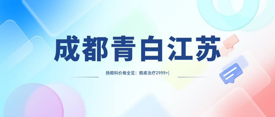 成都青白江苏扬眼科价格全览：眼疾治疗2999+|白内障手术6888+|多项检查仅需99+