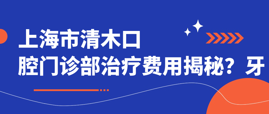 上海市清木口腔门诊部治疗费用揭秘？牙齿矫正2W+ 美白套餐5K+ 种植牙1.5W+