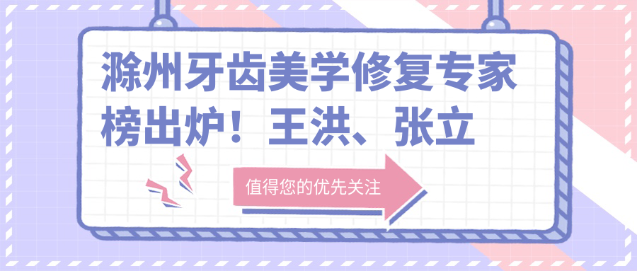 滁州牙齿美学修复医生榜出炉！王洪、张立新、张凤云实力备受推崇！