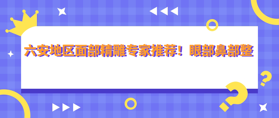 六安地区面部微雕医生推荐！眼部鼻部整形高手，驻颜抗衰口碑佳，速览！