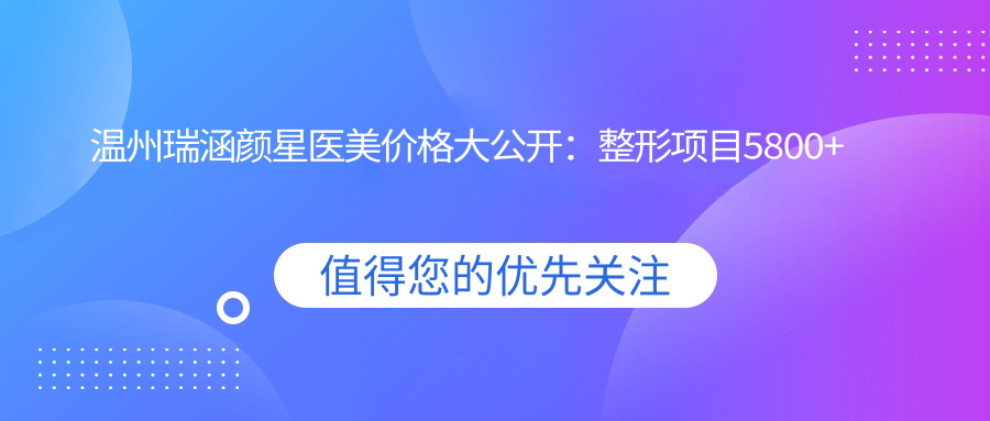 温州瑞涵颜星医美价格大公开：整形项目5800+皮肤管理1999+微整680元起，实惠之选